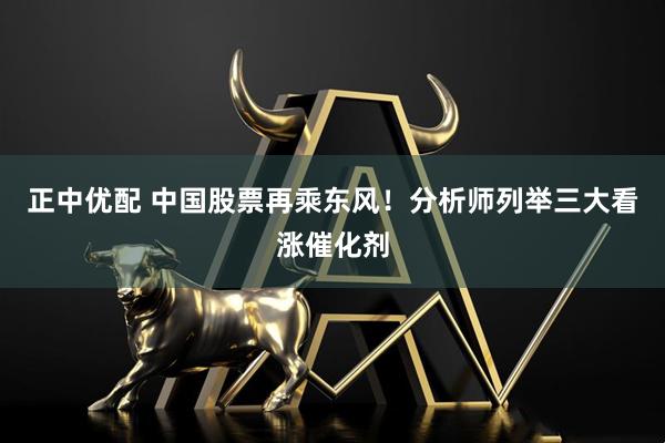 正中优配 中国股票再乘东风！分析师列举三大看涨催化剂