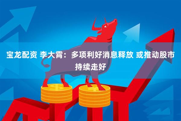 宝龙配资 李大霄：多项利好消息释放 或推动股市持续走好