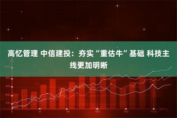高忆管理 中信建投：夯实“重估牛”基础 科技主线更加明晰