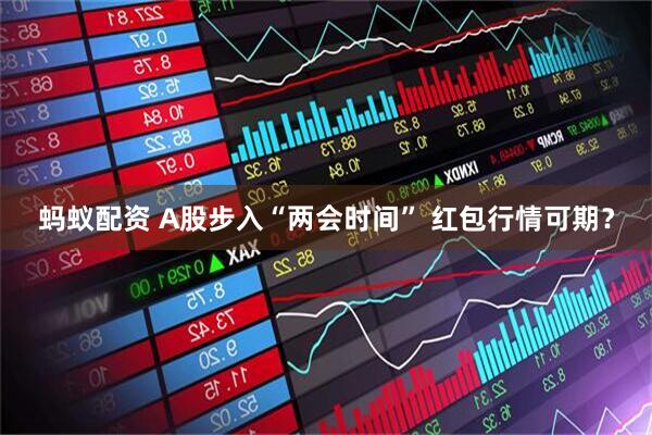 蚂蚁配资 A股步入“两会时间” 红包行情可期？