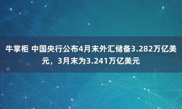 牛掌柜 中国央行公布4月末外汇储备3.282万亿美元，3月末为3.241万亿美元