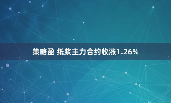 策略盈 纸浆主力合约收涨1.26%
