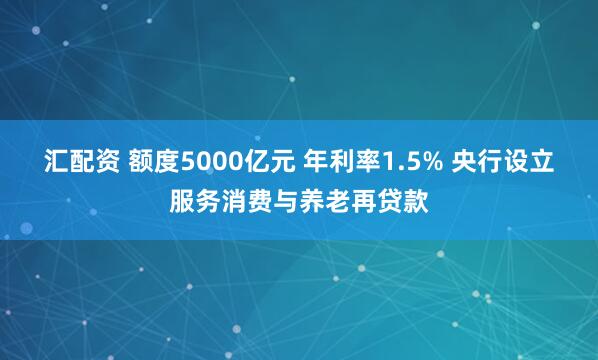 汇配资 额度5000亿元 年利率1.5% 央行设立服务消费与养老再贷款