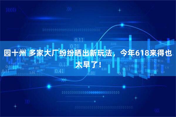 园十州 多家大厂纷纷晒出新玩法，今年618来得也太早了！