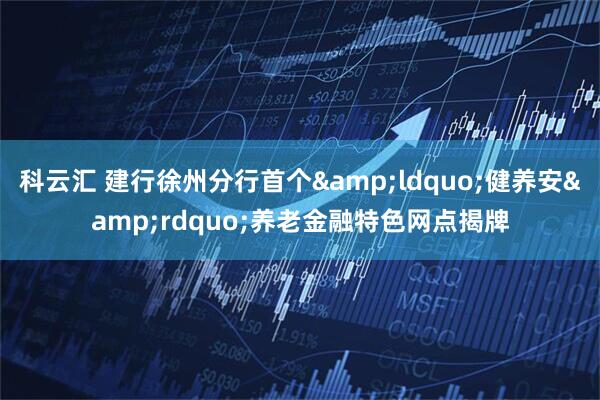 科云汇 建行徐州分行首个&ldquo;健养安&rdquo;养老金融特色网点揭牌