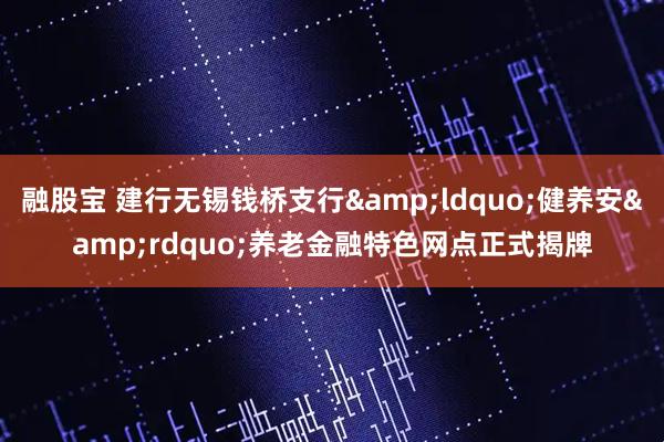 融股宝 建行无锡钱桥支行&ldquo;健养安&rdquo;养老金融特色网点正式揭牌