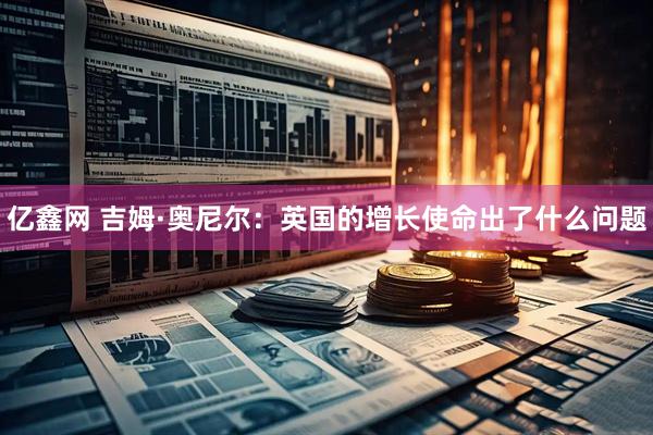 亿鑫网 吉姆·奥尼尔：英国的增长使命出了什么问题