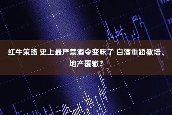 红牛策略 史上最严禁酒令变味了 白酒重蹈教培、地产覆辙？
