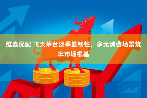 维嘉优配 飞天茅台淡季显韧性，多元消费场景筑牢市场根基