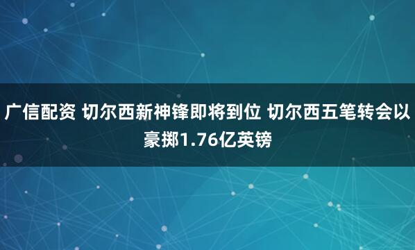 广信配资 切尔西新神锋即将到位 切尔西五笔转会以豪掷1.76亿英镑