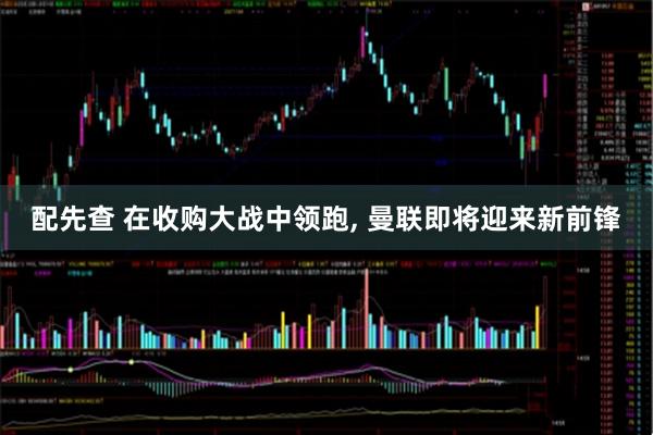 配先查 在收购大战中领跑, 曼联即将迎来新前锋