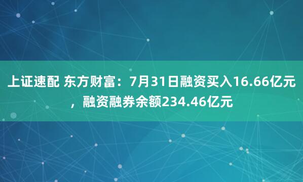 上证速配 东方财富：7月31日融资买入16.66亿元，融资融券余额234.46亿元