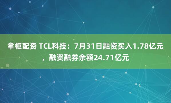 拿柜配资 TCL科技：7月31日融资买入1.78亿元，融资融券余额24.71亿元