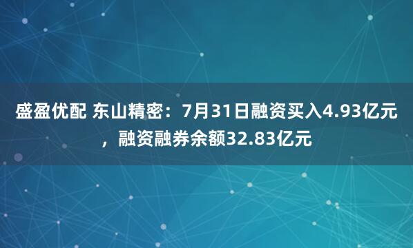 盛盈优配 东山精密：7月31日融资买入4.93亿元，融资融券余额32.83亿元