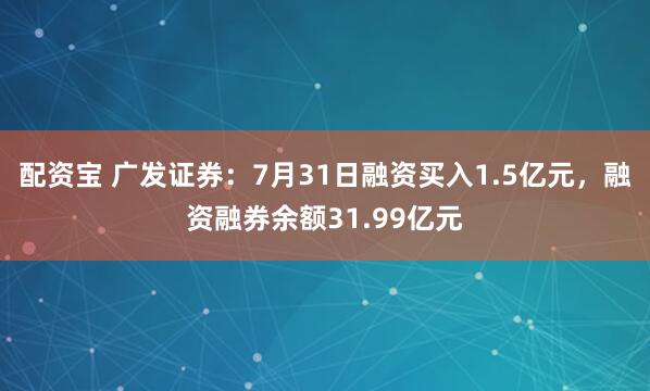 配资宝 广发证券：7月31日融资买入1.5亿元，融资融券余额31.99亿元
