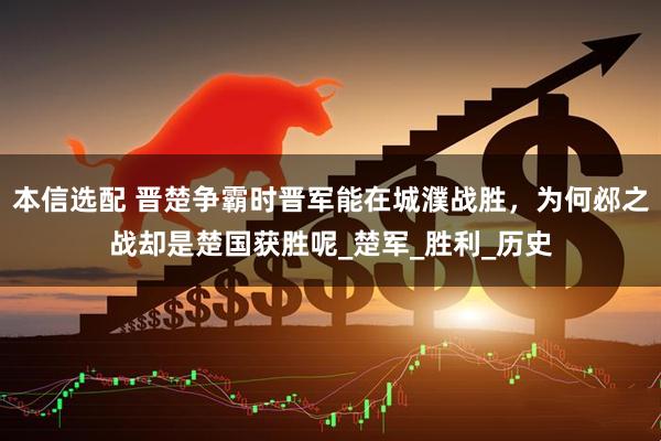 本信选配 晋楚争霸时晋军能在城濮战胜，为何邲之战却是楚国获胜呢_楚军_胜利_历史