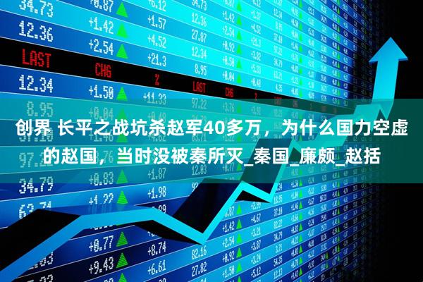创界 长平之战坑杀赵军40多万，为什么国力空虚的赵国，当时没被秦所灭_秦国_廉颇_赵括