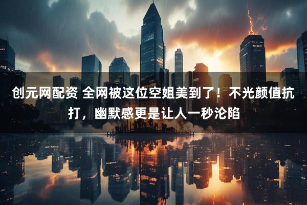 创元网配资 全网被这位空姐美到了！不光颜值抗打，幽默感更是让人一秒沦陷
