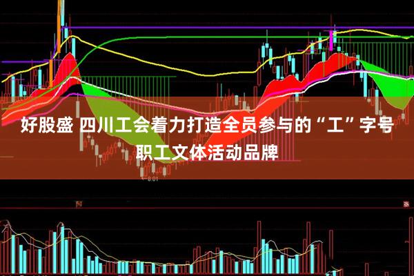好股盛 四川工会着力打造全员参与的“工”字号职工文体活动品牌