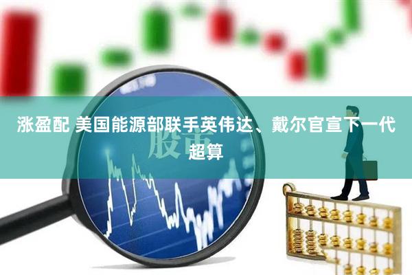 涨盈配 美国能源部联手英伟达、戴尔官宣下一代超算