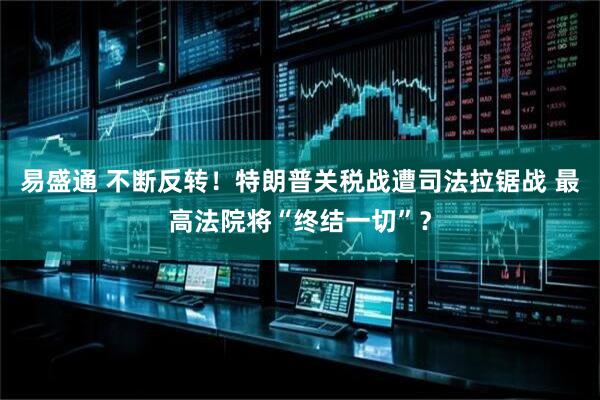 易盛通 不断反转！特朗普关税战遭司法拉锯战 最高法院将“终结一切”？