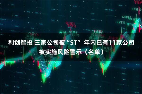 利创智投 三家公司被“ST” 年内已有11家公司被实施风险警示（名单）