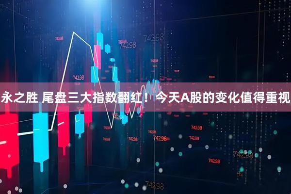 永之胜 尾盘三大指数翻红！今天A股的变化值得重视