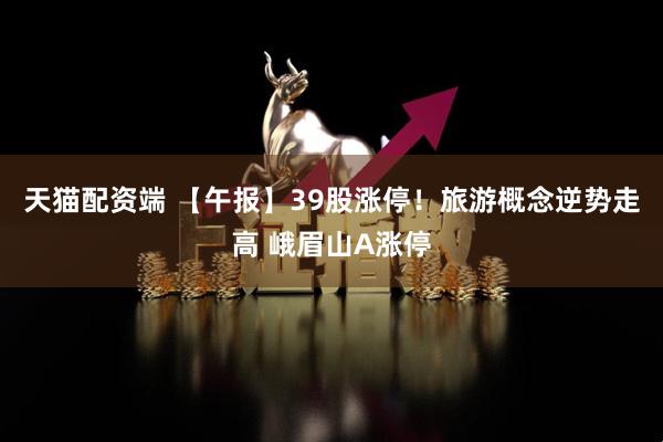 天猫配资端 【午报】39股涨停！旅游概念逆势走高 峨眉山A涨停