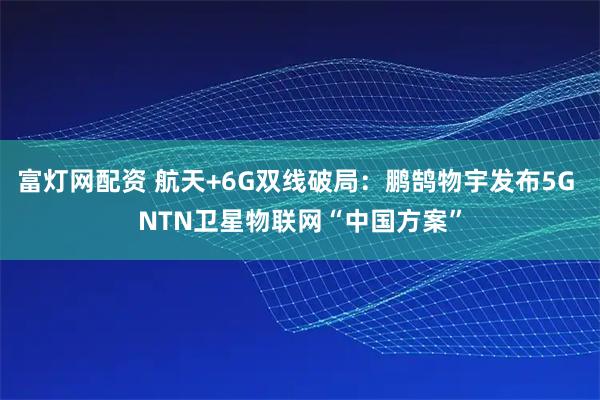 富灯网配资 航天+6G双线破局：鹏鹄物宇发布5G NTN卫星物联网“中国方案”