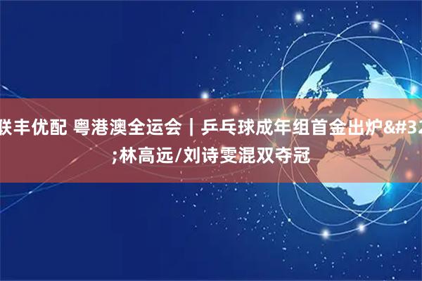 联丰优配 粤港澳全运会｜乒乓球成年组首金出炉 林高远/刘诗雯混双夺冠