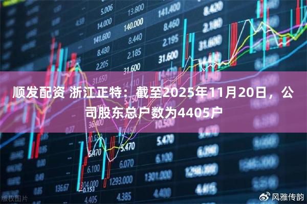 顺发配资 浙江正特：截至2025年11月20日，公司股东总户数为4405户