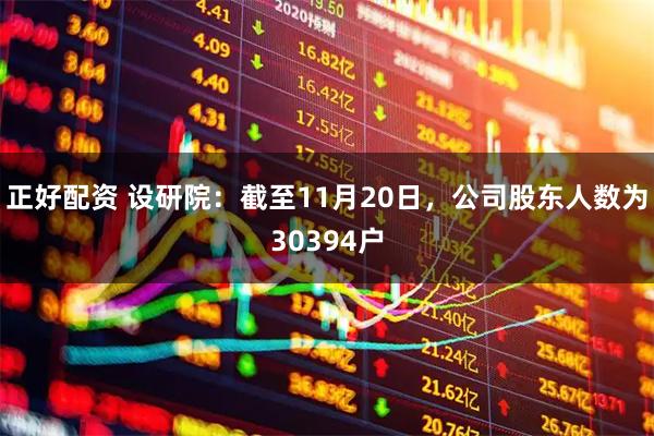 正好配资 设研院：截至11月20日，公司股东人数为30394户