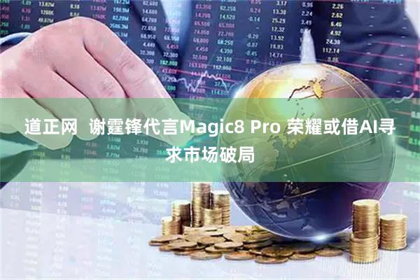 道正网  谢霆锋代言Magic8 Pro 荣耀或借AI寻求市场破局