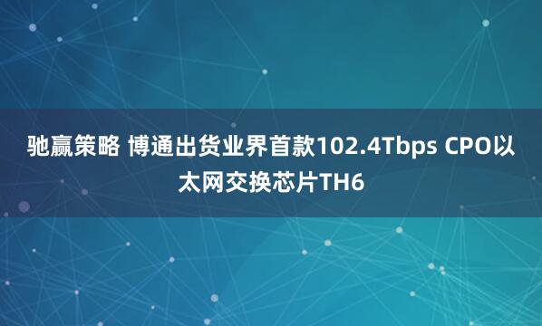 驰赢策略 博通出货业界首款102.4Tbps CPO以太网交换芯片TH6