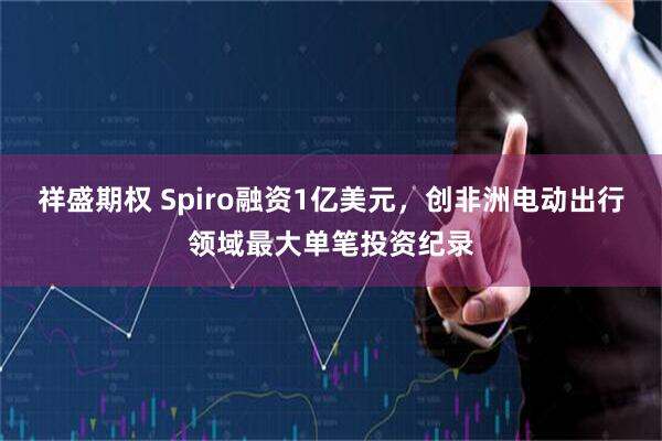 祥盛期权 Spiro融资1亿美元，创非洲电动出行领域最大单笔投资纪录