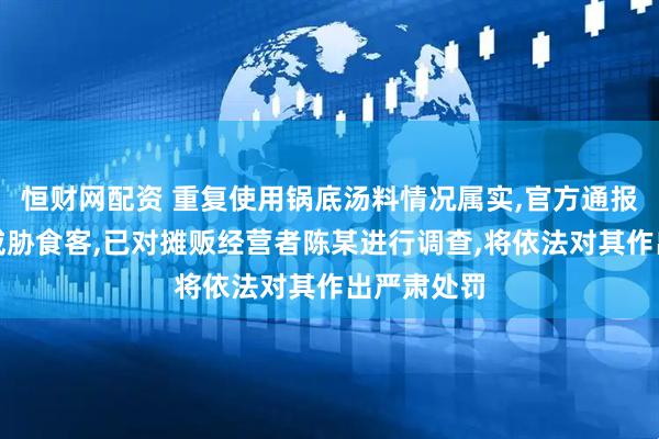 恒财网配资 重复使用锅底汤料情况属实,官方通报串串摊主威胁食客,已对摊贩经营者陈某进行调查,将依法对其作出严肃处罚
