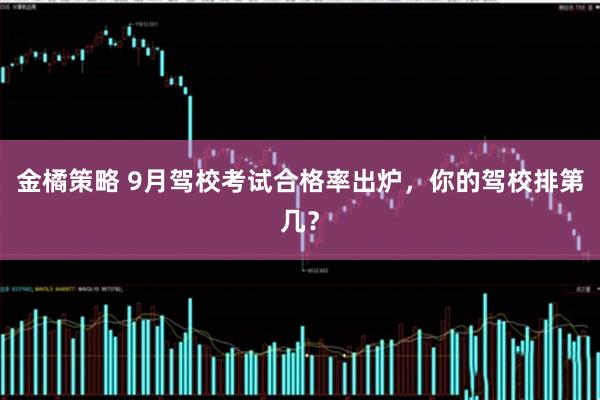 金橘策略 9月驾校考试合格率出炉，你的驾校排第几？