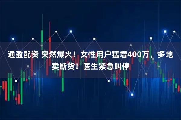 通盈配资 突然爆火！女性用户猛增400万，多地卖断货！医生紧急叫停