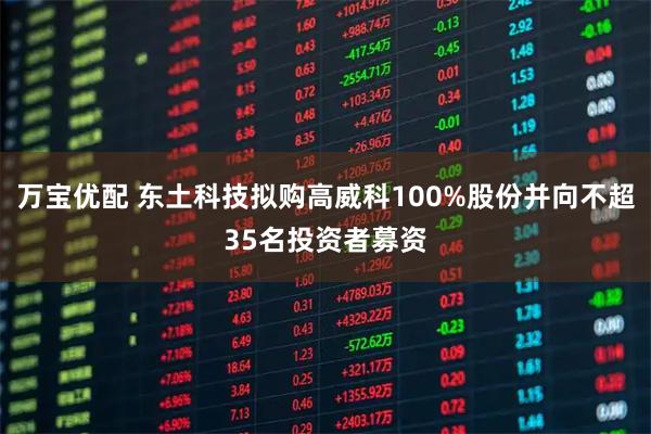万宝优配 东土科技拟购高威科100%股份并向不超35名投资者募资