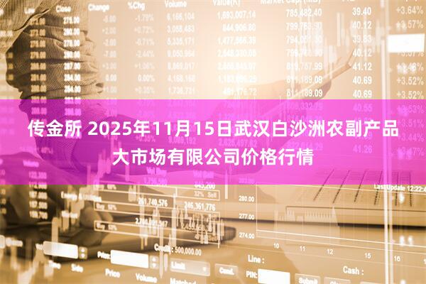 传金所 2025年11月15日武汉白沙洲农副产品大市场有限公司价格行情
