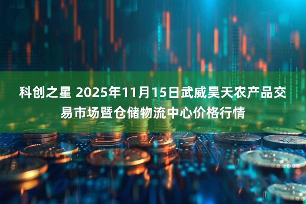 科创之星 2025年11月15日武威昊天农产品交易市场暨仓储物流中心价格行情