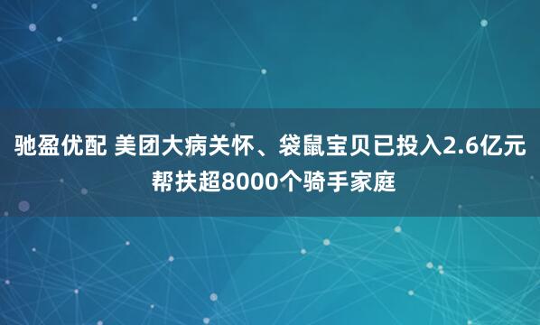 驰盈优配 美团大病关怀、袋鼠宝贝已投入2.6亿元 帮扶超8000个骑手家庭