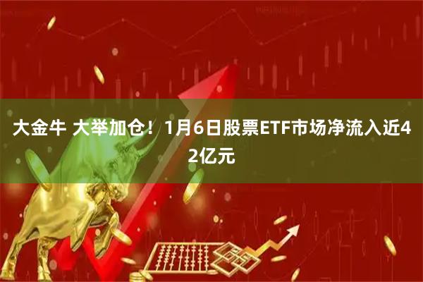 大金牛 大举加仓！1月6日股票ETF市场净流入近42亿元