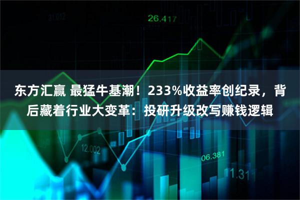 东方汇赢 最猛牛基潮！233%收益率创纪录，背后藏着行业大变革：投研升级改写赚钱逻辑