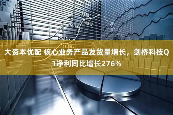 大资本优配 核心业务产品发货量增长，剑桥科技Q1净利同比增长276%