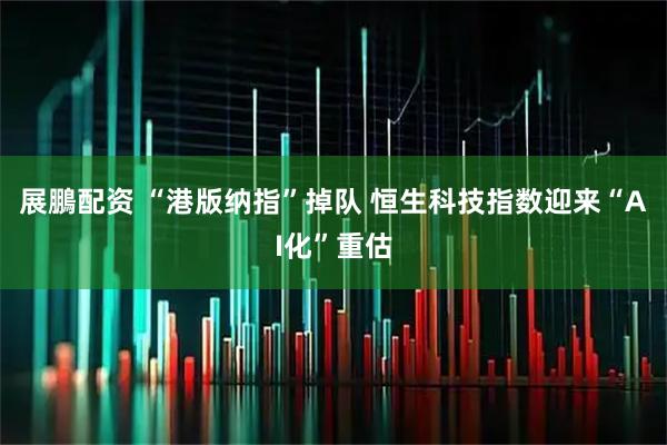 展鵬配资 “港版纳指”掉队 恒生科技指数迎来“AI化”重估